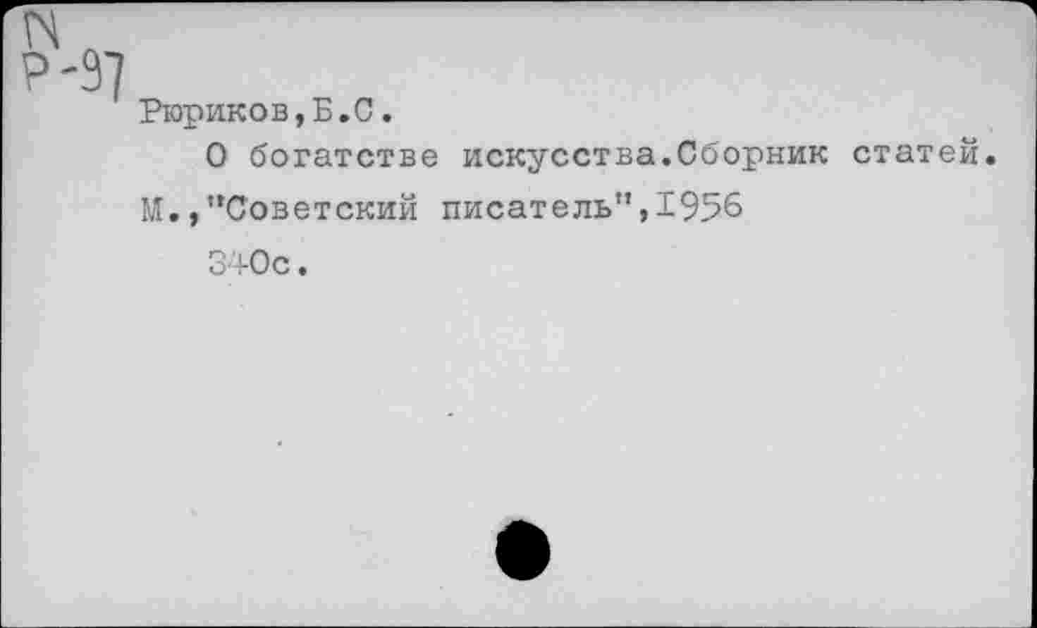 ﻿Рюриков,Б.С.
О богатстве искусства.Сборник статей М.,"Советский писатель”,1956
340с.